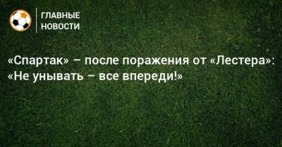 «Спартак» – после поражения от «Лестера»: «Не унывать – все впереди!» - bombardir.ru - Англия - Twitter