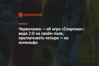 Андрей Червиченко - Червиченко — об игре «Спартака»: ведя 2:0 на своём поле, проглатывать четыре — не комильфо - championat.com