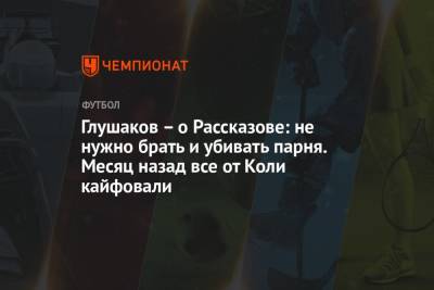 Денис Глушаков - Николай Рассказов - Глушаков – о Рассказове: не нужно брать и убивать парня. Месяц назад все от Коли кайфовали - championat.com - Москва