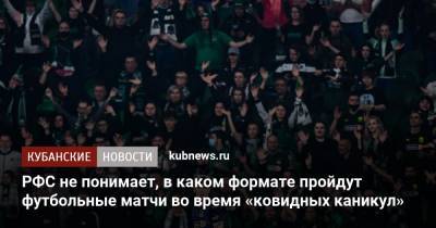 Владимир Путин - РФС не понимает, в каком формате пройдут футбольные матчи во время «ковидных каникул» - kubnews.ru - Россия - Краснодар
