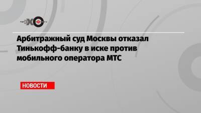 Арбитражный суд Москвы отказал Тинькофф-банку в иске против мобильного оператора МТС - echo.msk.ru - Москва