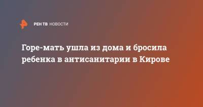 Горе-мать ушла из дома и бросила ребенка в антисанитарии в Кирове - ren.tv - Россия