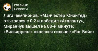 Криштиану Роналду - Сергей Карасев - Алексей Миранчук - Лига чемпионов. «Манчестер Юнайтед» отыгрался с 0:2 и победил «Аталанту», Миранчук вышел на 68-й минуте; «Вильярреал» оказался сильнее «Янг Бойз» - bombardir.ru - Россия - Англия - Швейцария - Италия - Испания