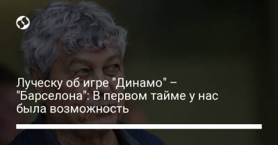 Мирча Луческу - Луческу об игре "Динамо" – "Барселона": В первом тайме у нас была возможность - liga.net - Украина - Луческ
