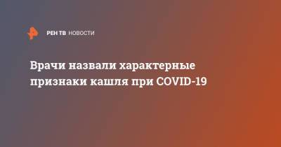 Врачи назвали характерные признаки кашля при COVID-19 - ren.tv