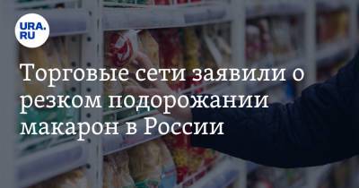 Торговые сети заявили о резком подорожании макарон в России - ura.news - Россия
