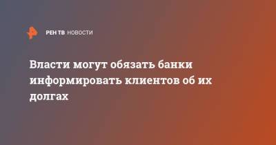 Власти могут обязать банки информировать клиентов об их долгах - ren.tv - Россия