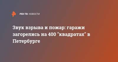 Звук взрыва и пожар: гаражи загорелись на 400 "квадратах" в Петербурге - ren.tv - Санкт-Петербург