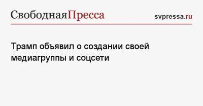 Дональд Трамп - Трамп объявил о создании своей медиагруппы и соцсети - svpressa.ru - США - Twitter