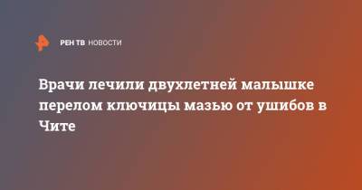 Врачи лечили двухлетней малышке перелом ключицы мазью от ушибов в Чите - ren.tv - Россия - Чита