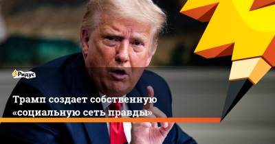 Дональд Трамп - Трамп создает собственную «социальную сеть правды» - ridus.ru - США - Twitter