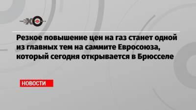 Резкое повышение цен на газ станет одной из главных тем на саммите Евросоюза, который сегодня открывается в Брюсселе - echo.msk.ru - Россия - Брюссель