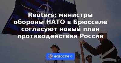 Reuters: министры обороны НАТО в Брюсселе согласуют новый план противодействия России - news.mail.ru - Москва - Россия - Китай - Брюссель - Reuters