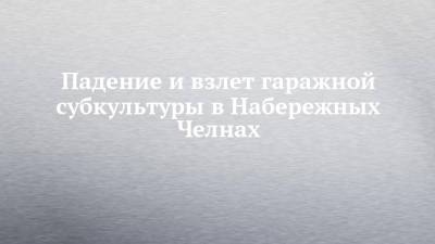 Сергей Николаев - Падение и взлет гаражной субкультуры в Набережных Челнах - chelny-izvest.ru - Набережные Челны