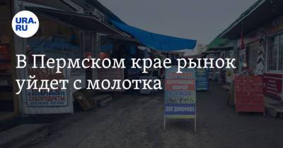 В Пермском крае рынок уйдет с молотка - ura.news - Россия - Пермский край
