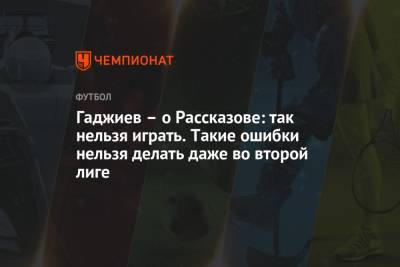 Гаджи Гаджиев - Гаджиев – о Рассказове: так нельзя играть. Такие ошибки нельзя делать даже во второй лиге - championat.com
