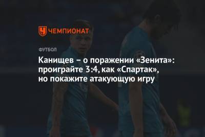 Канищев – о поражении «Зенита»: проиграйте 3:4, как «Спартак», но покажите атакующую игру - championat.com