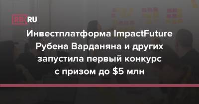 Рубен Варданян - Инвестплатформа ImpactFuture Рубена Варданяна и других запустила первый конкурс с призом до $5 млн - rb.ru