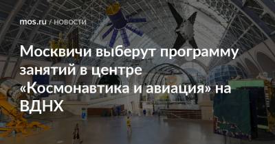 Москвичи выберут программу занятий в центре «Космонавтика и авиация» на ВДНХ - mos.ru - Москва - Россия