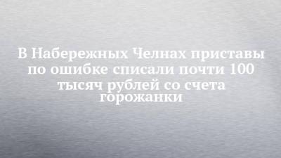 В Набережных Челнах приставы по ошибке списали почти 100 тысяч рублей со счета горожанки - chelny-izvest.ru - Набережные Челны