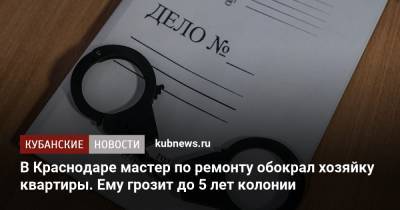 В Краснодаре мастер по ремонту обокрал хозяйку квартиры. Ему грозит до 5 лет колонии - kubnews.ru - Россия - Краснодарский край - Краснодар - Ейск