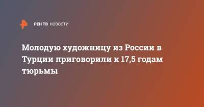 Молодую художницу из России в Турции приговорили к 17,5 годам тюрьмы - ren.tv - Россия - Турция - Стамбул