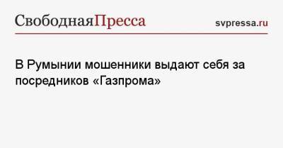 В Румынии мошенники выдают себя за посредников «Газпрома» - svpressa.ru - Россия - США - Украина - Румыния - Болгария