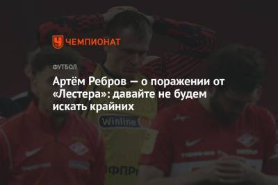 Артем Ребров - Артём Ребров — о поражении от «Лестера»: давайте не будем искать крайних - championat.com - Москва