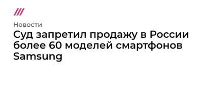 Суд запретил продажу в России более 60 моделей смартфонов Samsung - tvrain.ru - Москва - Россия