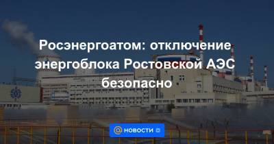 Росэнергоатом: отключение энергоблока Ростовской АЭС безопасно - news.mail.ru