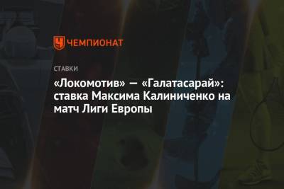 Максим Калиниченко - «Локомотив» — «Галатасарай»: ставка Максима Калиниченко на матч Лиги Европы - championat.com - Украина