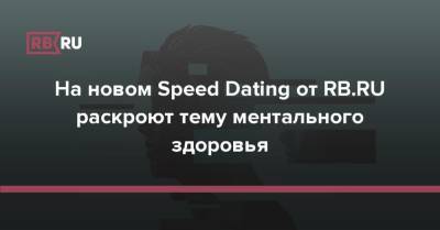 На новом Speed Dating от RB.RU раскроют тему ментального здоровья - rb.ru