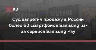 Суд запретил продажу в России более 60 смартфонов Samsung из-за сервиса Samsung Рау - rb.ru - Россия