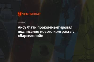 Анс Фати - Ансу Фати прокомментировал подписание нового контракта с «Барселоной» - championat.com