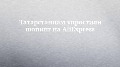 Татарстанцам упростили шопинг на AliExpress - chelny-izvest.ru - Россия