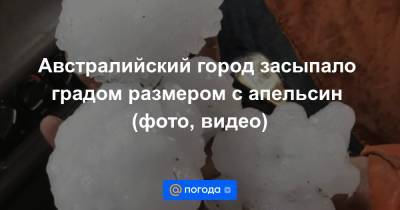 Австралийский город засыпало градом размером с апельсин (фото, видео) - news.mail.ru - Австралия