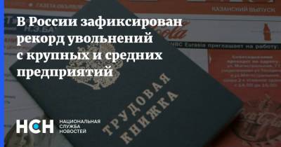 В России зафиксирован рекорд увольнений с крупных и средних предприятий - nsn.fm - Россия