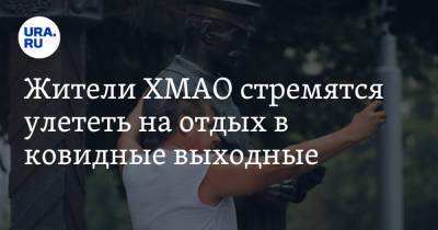 Жители ХМАО стремятся улететь на отдых в ковидные выходные - ura.news - Россия - Югра