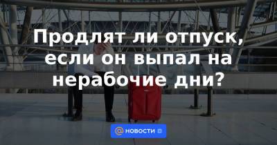 Продлят ли отпуск, если он выпал на нерабочие дни? - news.mail.ru - Россия