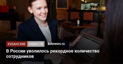 В России уволилось рекордное количество сотрудников - kubnews.ru - Россия