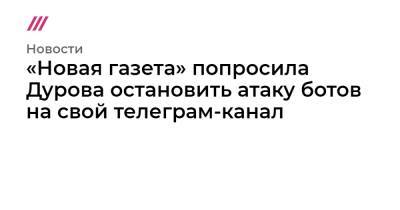 «Новая газета» попросила Дурова остановить атаку ботов на свой телеграм-канал - tvrain.ru