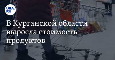 В Курганской области выросла стоимость продуктов - ura.news - Курганская обл.