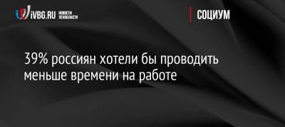 39% россиян хотели бы проводить меньше времени на работе - ivbg.ru - Россия - Украина