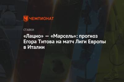 Егор Титов - «Лацио» — «Марсель»: прогноз Егора Титова на матч Лиги Европы в Италии - championat.com - Россия - Италия - Рим