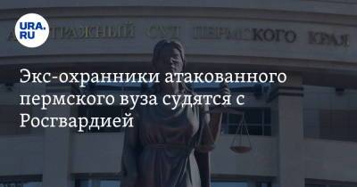 Экс-охранники атакованного пермского вуза судятся с Росгвардией - ura.news - Пермь - Пермский край