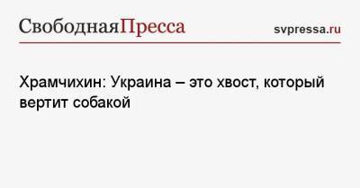 Храмчихин: Украина — это хвост, который вертит собакой - svpressa.ru - Россия - Украина - Англия