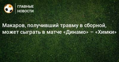 Сандро Шварц - Макаров, получивший травму в сборной, может сыграть в матче «Динамо» – «Химки» - bombardir.ru