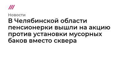 В Челябинской области пенсионерки вышли на акцию против установки мусорных баков вместо сквера - tvrain.ru - Челябинская обл. - Миасс