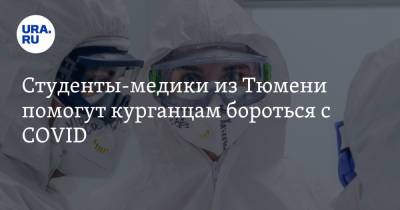 Студенты-медики из Тюмени помогут курганцам бороться с COVID - ura.news - Тюмень - Курганская обл.