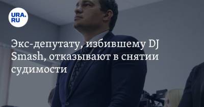 Экс-депутату, избившему DJ Smash, отказывают в снятии судимости - ura.news - Пермь - Пермский край
